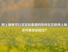 网上哪里可以买足彩靠谱的如何在互联网上购买可靠足彩投注？