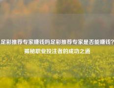足彩推荐专家赚钱吗足彩推荐专家是否能赚钱？揭秘职业投注者的成功之道