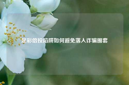 足彩倍投陷阱如何避免落入诈骗圈套