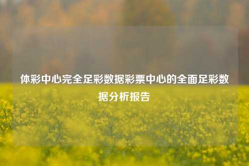 体彩中心完全足彩数据彩票中心的全面足彩数据分析报告