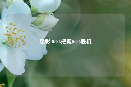 足彩 0/0.5把握0/0.5胜机