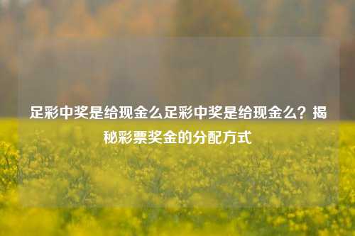 足彩中奖是给现金么足彩中奖是给现金么？揭秘彩票奖金的分配方式