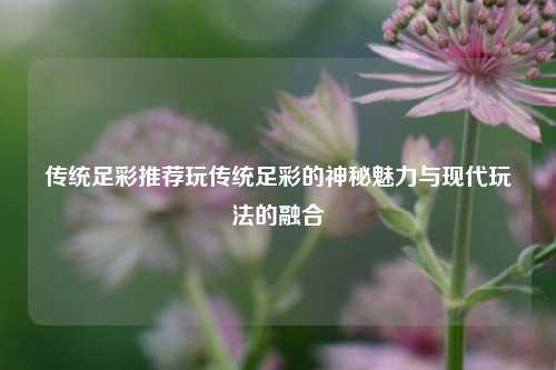 传统足彩推荐玩传统足彩的神秘魅力与现代玩法的融合