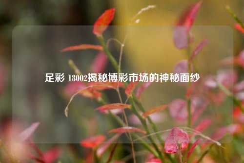 足彩 18002揭秘博彩市场的神秘面纱