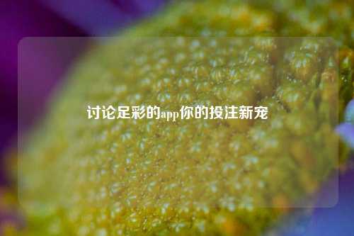 讨论足彩的app你的投注新宠