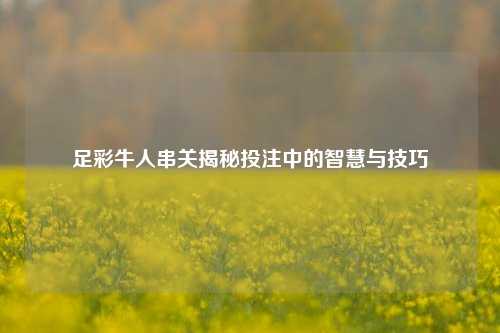 足彩牛人串关揭秘投注中的智慧与技巧
