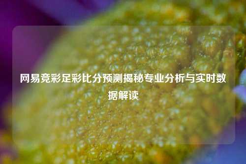 网易竞彩足彩比分预测揭秘专业分析与实时数据解读