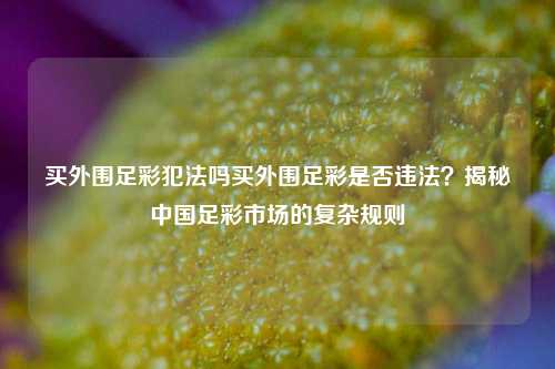 买外围足彩犯法吗买外围足彩是否违法？揭秘中国足彩市场的复杂规则