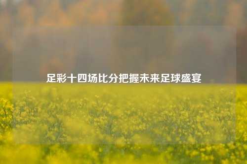 足彩十四场比分把握未来足球盛宴