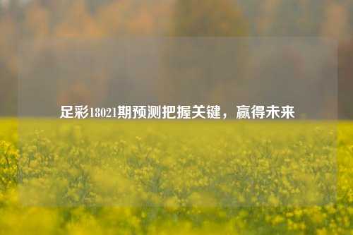 足彩18021期预测把握关键，赢得未来