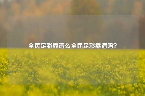 全民足彩靠谱么全民足彩靠谱吗？