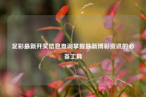 足彩最新开奖信息查询掌握最新博彩资讯的必备工具