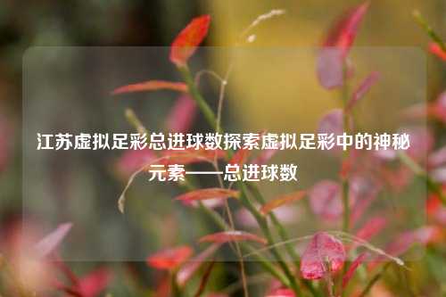 江苏虚拟足彩总进球数探索虚拟足彩中的神秘元素——总进球数