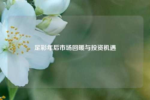 足彩年后市场回暖与投资机遇